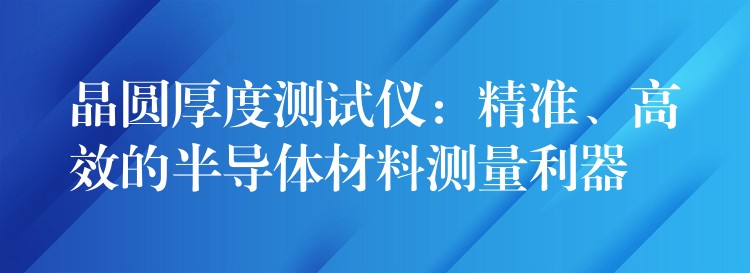 晶圆厚度测试仪:精准、高效的半导体材料测量利器