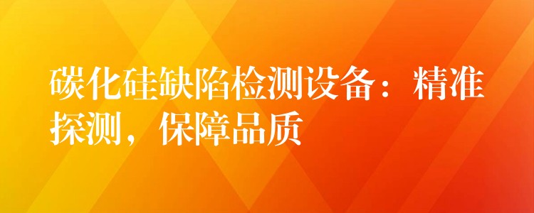 碳化硅缺陷检测设备:精准探测,保障品质