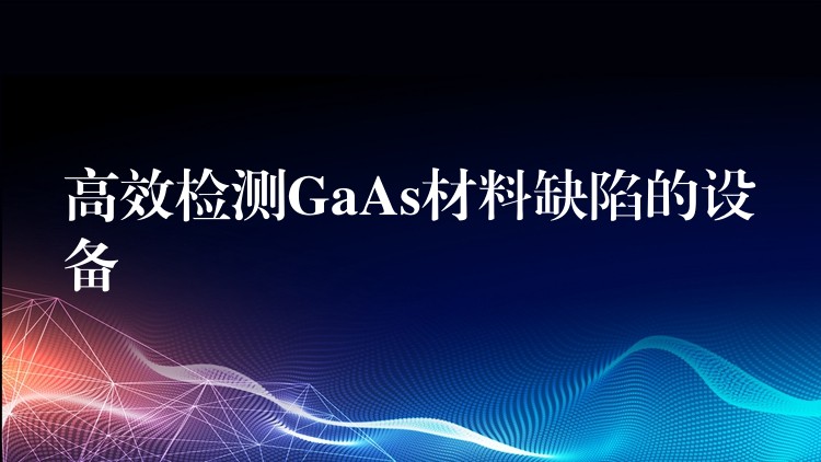 高效检测GaAs材料缺陷的设备