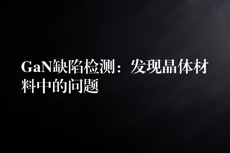 GaN缺陷检测:发现晶体材料中的问题