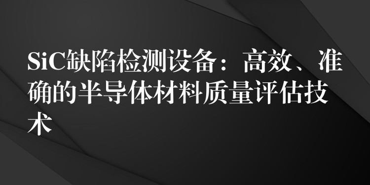 SiC缺陷检测设备:高效、准确的半导体材料质量评估技术