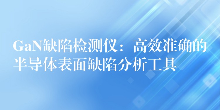 GaN缺陷检测仪:高效准确的半导体表面缺陷分析工具