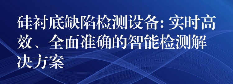 硅衬底缺陷检测设备: 实时高效、全面准确的智能检测解决方案