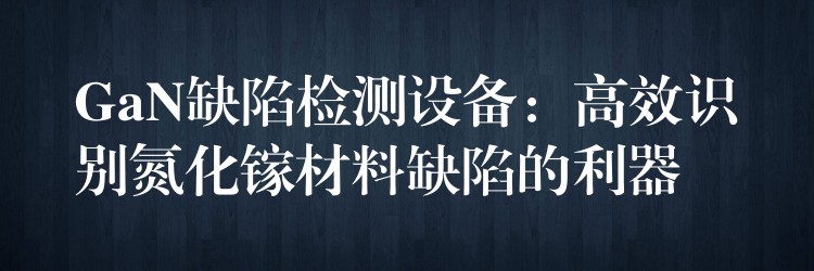 GaN缺陷检测设备:高效识别氮化镓材料缺陷的利器