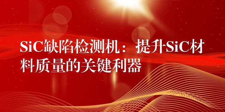 SiC缺陷检测机:提升SiC材料质量的关键利器