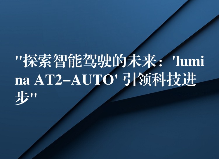 “探索智能驾驶的未来：’lumina AT2-AUTO’ 引领科技进步”