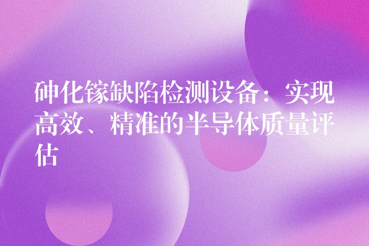 砷化镓缺陷检测设备:实现高效、精准的半导体质量评估