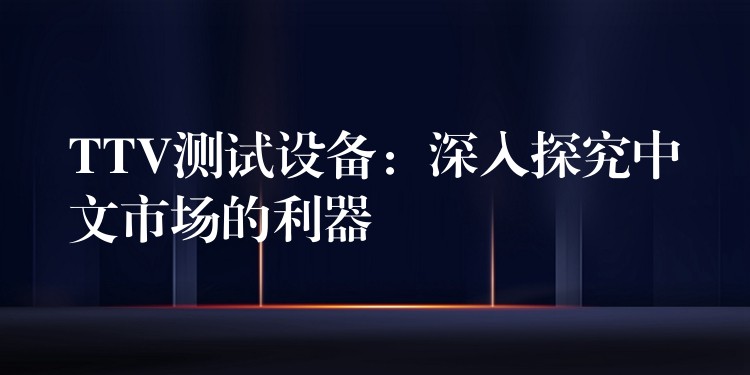 TTV测试设备:深入探究中文市场的利器
