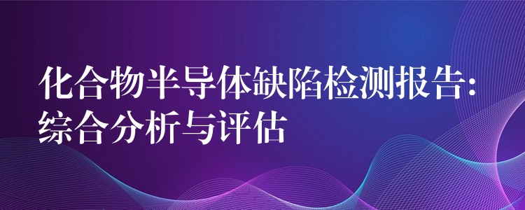 化合物半导体缺陷检测报告: 综合分析与评估