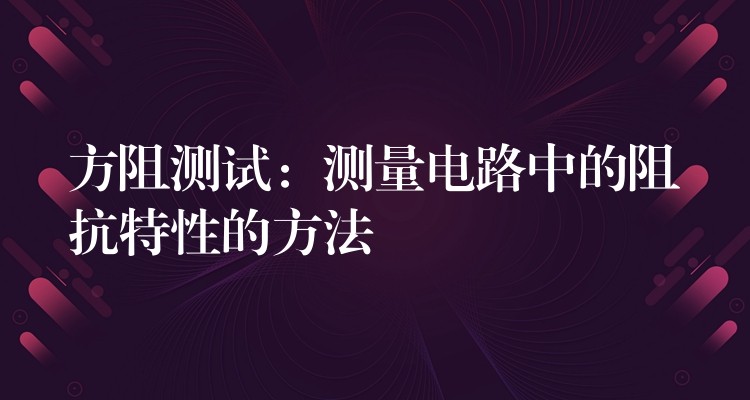 方阻测试:测量电路中的阻抗特性的方法