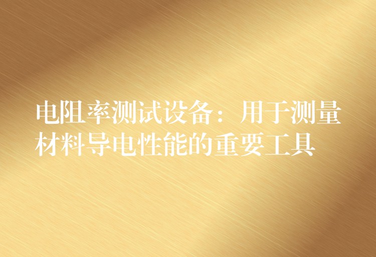 电阻率测试设备:用于测量材料导电性能的重要工具