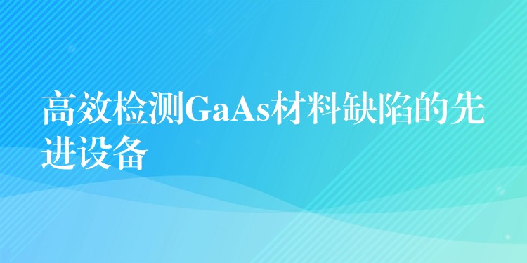 高效检测GaAs材料缺陷的先进设备