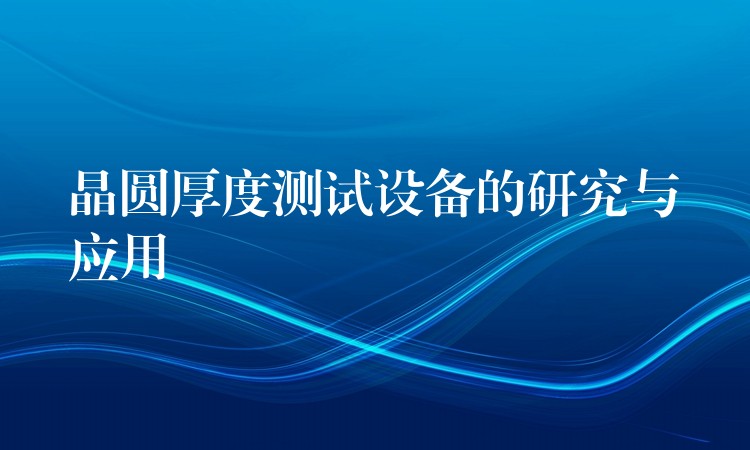 晶圆厚度测试设备的研究与应用