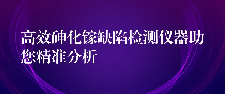 高效砷化镓缺陷检测仪器助您精准分析