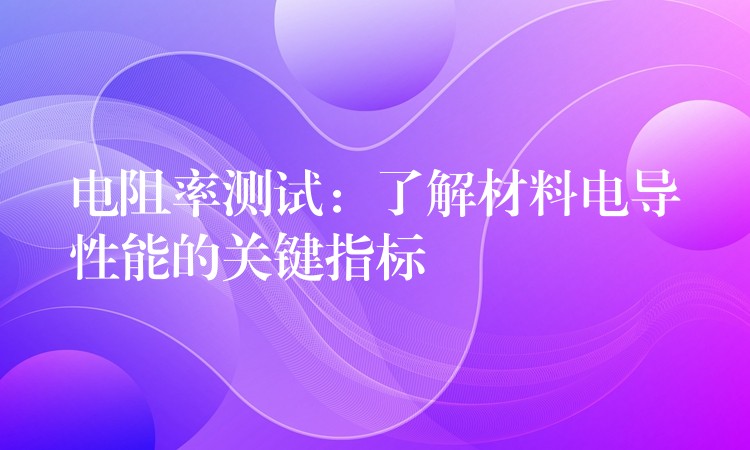 电阻率测试:了解材料电导性能的关键指标