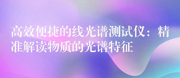 高效便捷的线光谱测试仪:精准解读物质的光谱特征