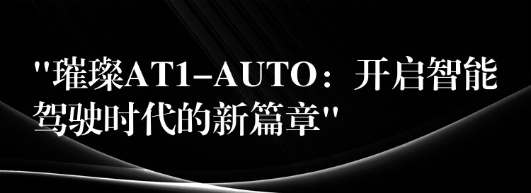 “璀璨AT1-AUTO：开启智能驾驶时代的新篇章”