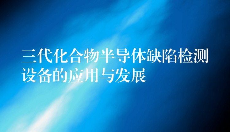 三代化合物半导体缺陷检测设备的应用与发展