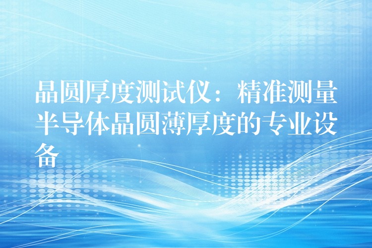 晶圆厚度测试仪：精准测量半导体晶圆薄厚度的专业设备
