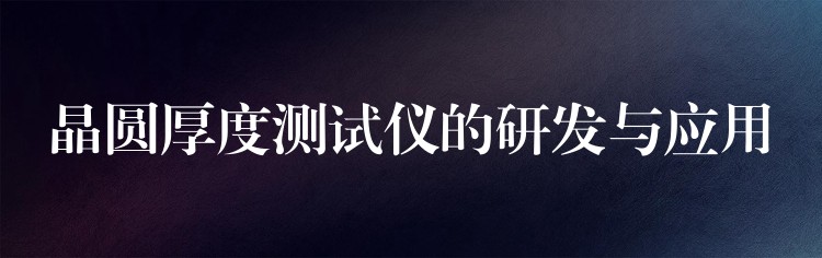晶圆厚度测试仪的研发与应用