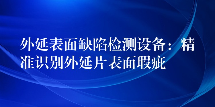 外延表面缺陷检测设备：精准识别外延片表面瑕疵