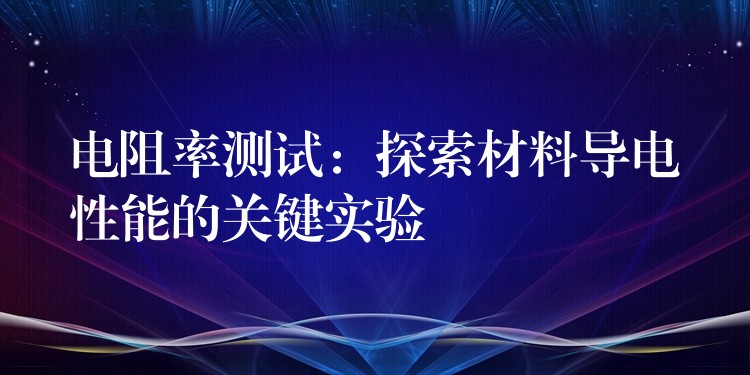 电阻率测试:探索材料导电性能的关键实验