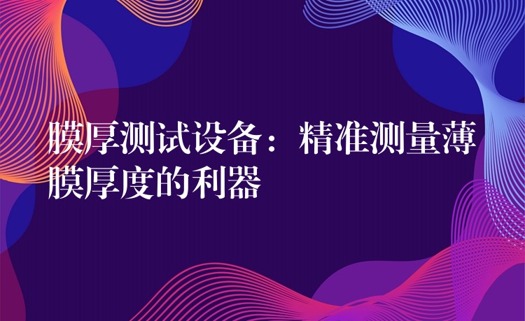 膜厚测试设备:精准测量薄膜厚度的利器