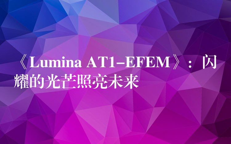 《Lumina AT1-EFEM》:闪耀的光芒照亮未来