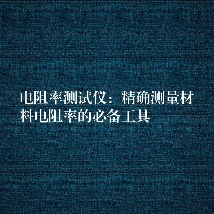 电阻率测试仪:精确测量材料电阻率的必备工具