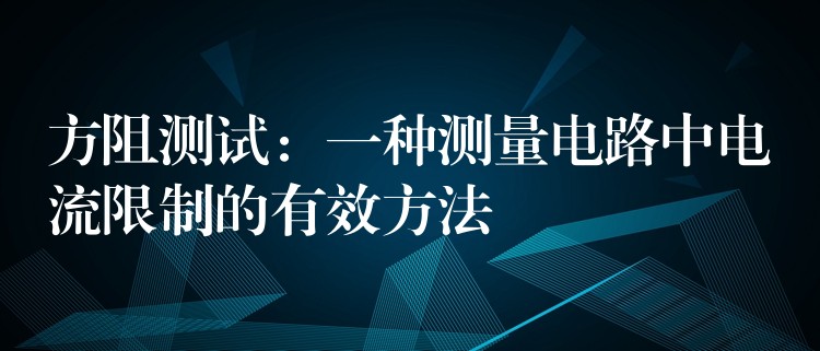 方阻测试:一种测量电路中电流限制的有效方法