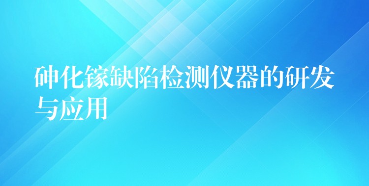 砷化镓缺陷检测仪器的研发与应用