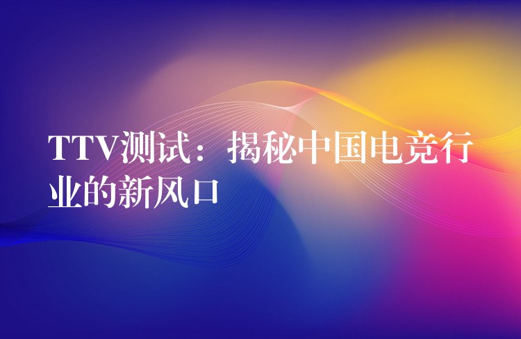TTV测试:揭秘中国电竞行业的新风口