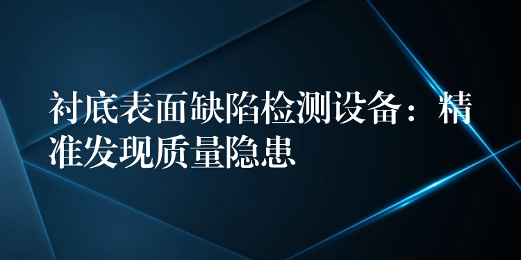衬底表面缺陷检测设备:精准发现质量隐患