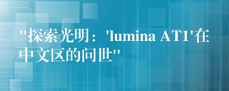 “探索光明:’lumina AT1’在中文区的问世”