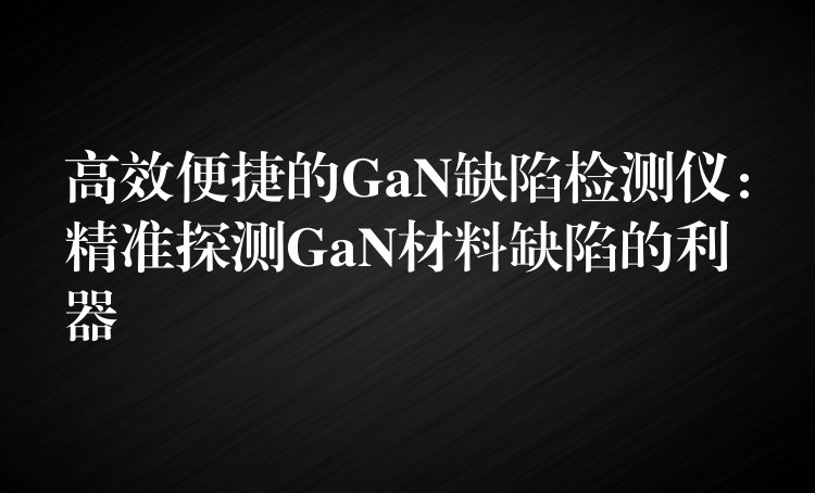 高效便捷的GaN缺陷检测仪:精准探测GaN材料缺陷的利器