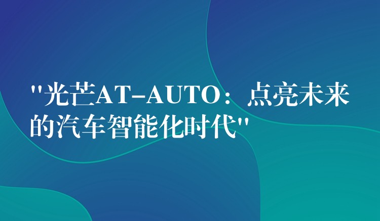 “光芒AT-AUTO:点亮未来的汽车智能化时代”