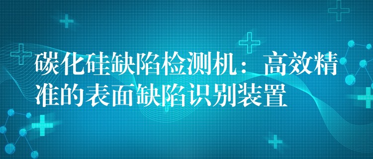 碳化硅缺陷检测机：高效精准的表面缺陷识别装置