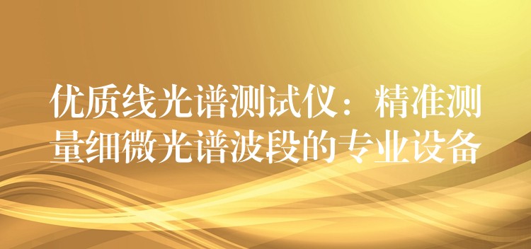 优质线光谱测试仪：精准测量细微光谱波段的专业设备