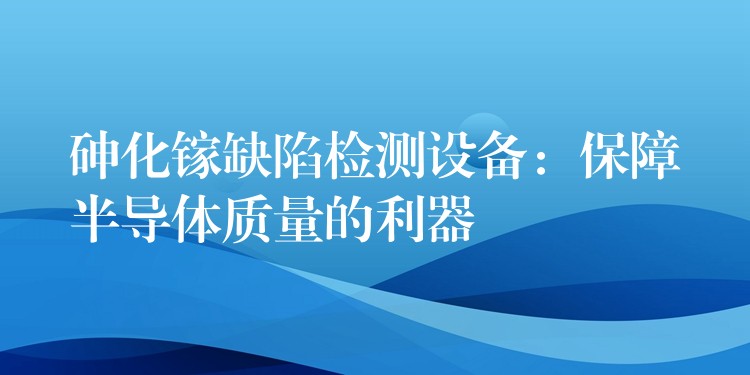 砷化镓缺陷检测设备:保障半导体质量的利器
