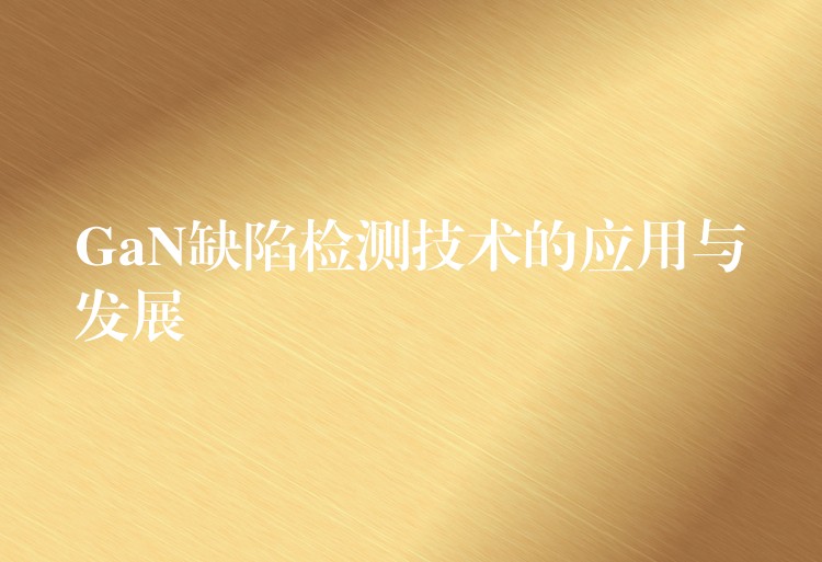 GaN缺陷检测技术的应用与发展