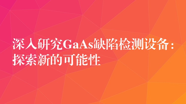 深入研究GaAs缺陷检测设备：探索新的可能性