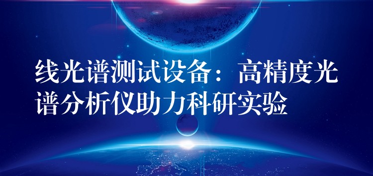 线光谱测试设备:高精度光谱分析仪助力科研实验