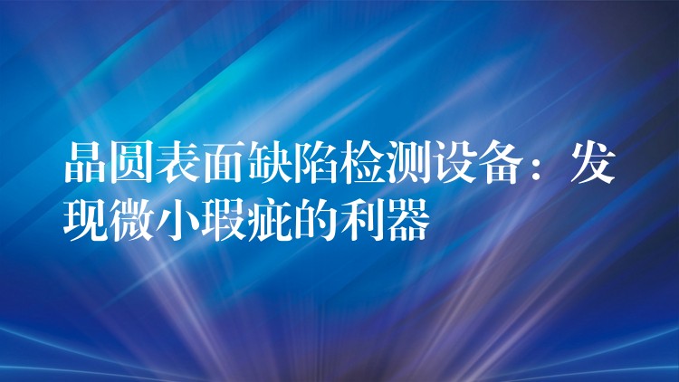晶圆表面缺陷检测设备:发现微小瑕疵的利器
