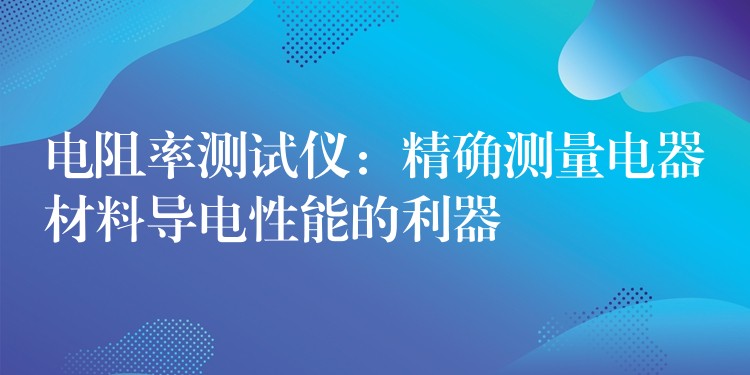 电阻率测试仪：精确测量电器材料导电性能的利器