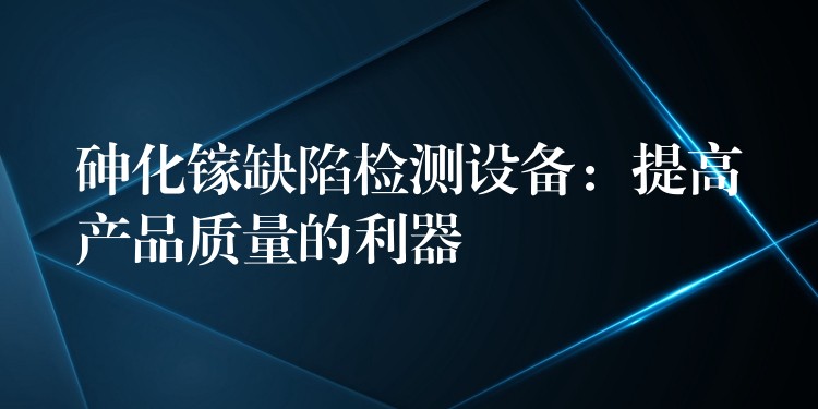 砷化镓缺陷检测设备:提高产品质量的利器