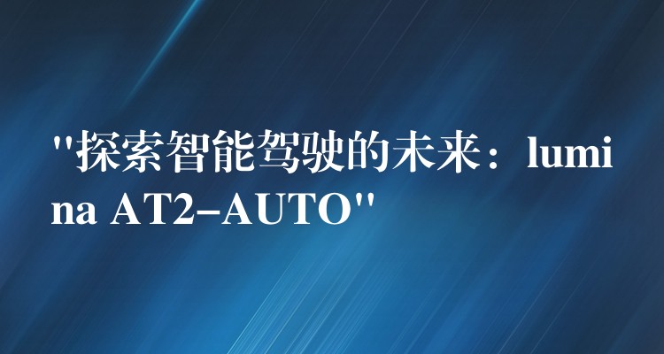 “探索智能驾驶的未来：lumina AT2-AUTO”