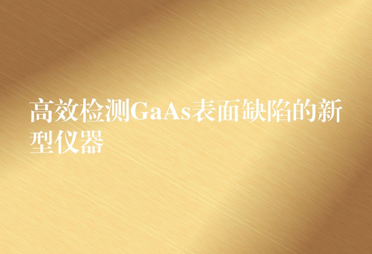 高效检测GaAs表面缺陷的新型仪器