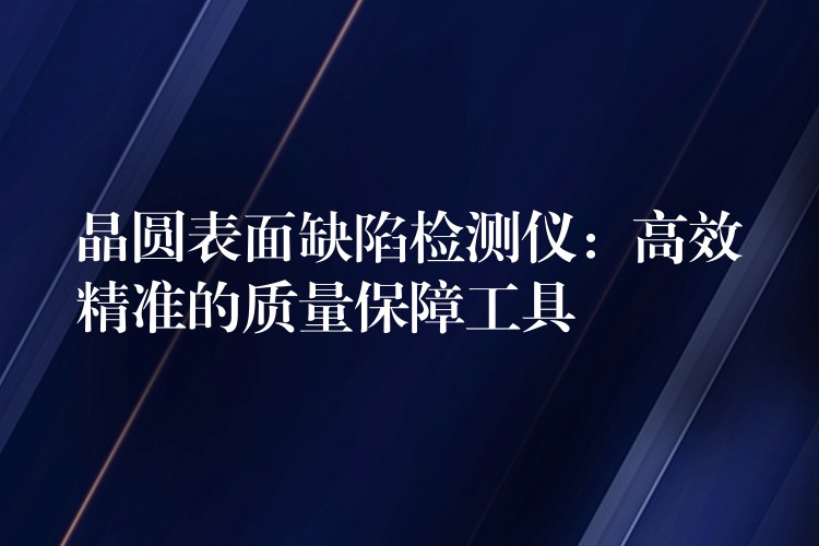 晶圆表面缺陷检测仪:高效精准的质量保障工具