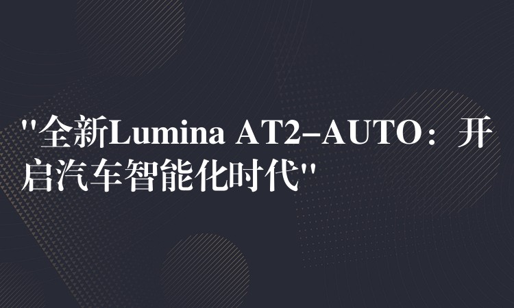 “全新Lumina AT2-AUTO：开启汽车智能化时代”