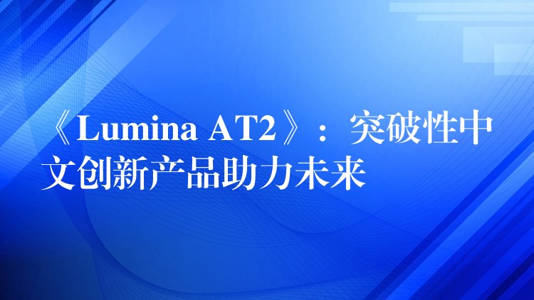 《Lumina AT2》:突破性中文创新产品助力未来